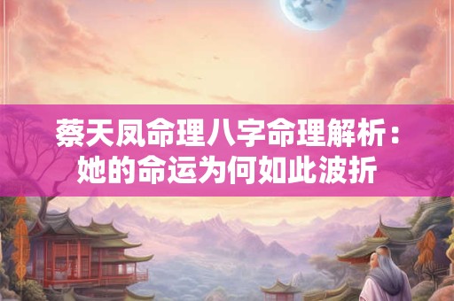 蔡天凤命理八字命理解析：她的命运为何如此波折