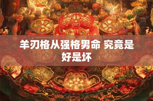 羊刃格从强格男命 究竟是好是坏