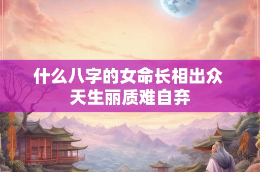 什么八字的女命长相出众 天生丽质难自弃