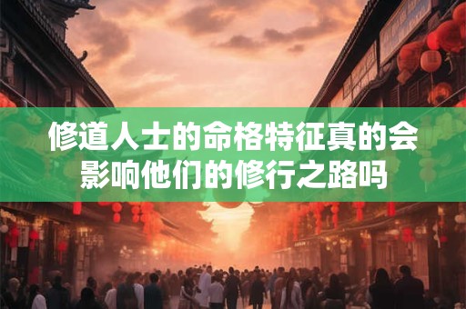 修道人士的命格特征真的会影响他们的修行之路吗