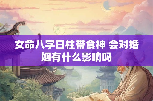 女命八字日柱带食神 会对婚姻有什么影响吗