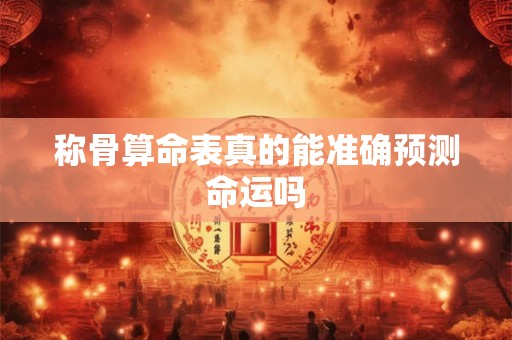 称骨算命表真的能准确预测命运吗