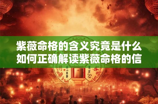 紫薇命格的含义究竟是什么如何正确解读紫薇命格的信息