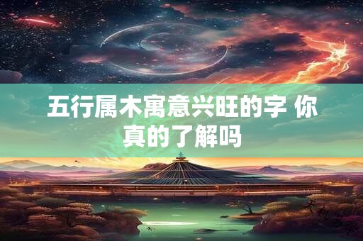五行属木寓意兴旺的字 你真的了解吗