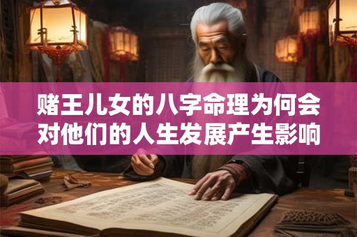 赌王儿女的八字命理为何会对他们的人生发展产生影响