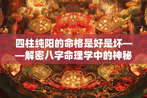 四柱纯阳的命格是好是坏——解密八字命理学中的神秘现象