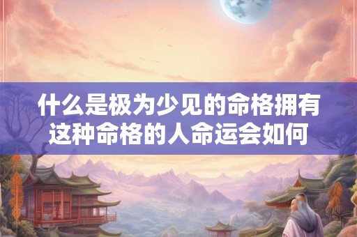 什么是极为少见的命格拥有这种命格的人命运会如何
