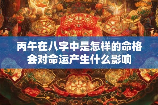 详细阅读:丙午在八字中是怎样的命格会对命运产生什么影响 丙午在八字中是怎样的命格会对命运产生什么影响