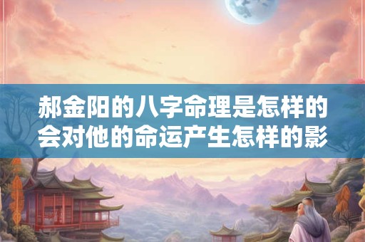 郝金阳的八字命理是怎样的会对他的命运产生怎样的影响