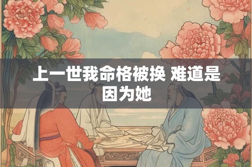 上一世我命格被换 难道是因为她