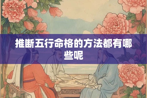 推断五行命格的方法都有哪些呢