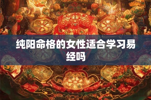 纯阳命格的女性适合学习易经吗
