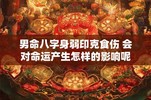 男命八字身弱印克食伤 会对命运产生怎样的影响呢