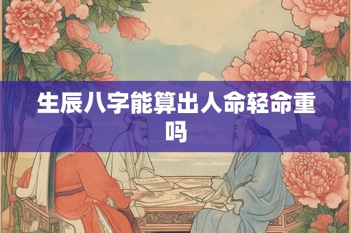 生辰八字能算出人命轻命重吗