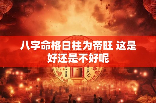 八字命格日柱为帝旺 这是好还是不好呢
