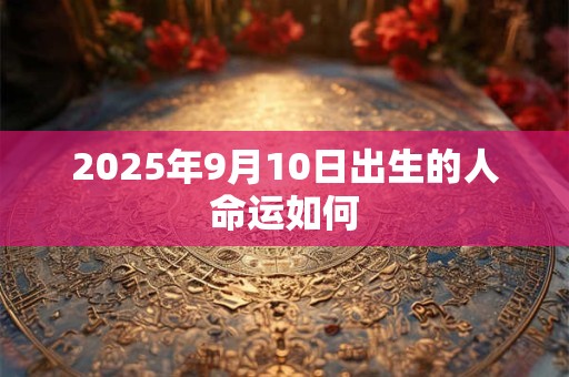 2025年9月10日出生的人命运如何