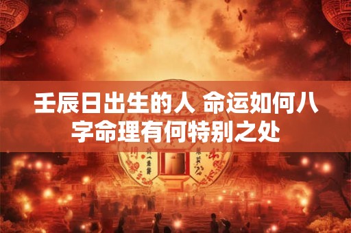 壬辰日出生的人 命运如何八字命理有何特别之处