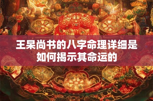 王杲尚书的八字命理详细是如何揭示其命运的