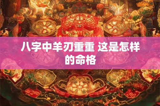 八字中羊刃重重 这是怎样的命格