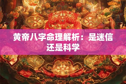 黄帝八字命理解析：是迷信还是科学