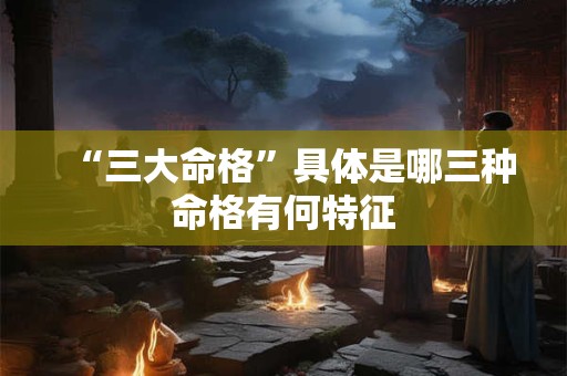 “三大命格”具体是哪三种命格有何特征