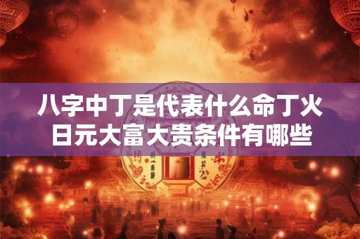八字中丁是代表什么命丁火日元大富大贵条件有哪些