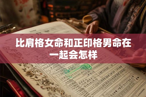 比肩格女命和正印格男命在一起会怎样