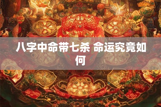 八字中命带七杀 命运究竟如何