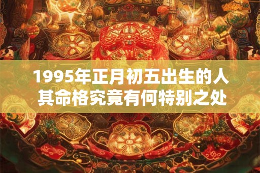 详细阅读:1995年正月初五出生的人 其命格究竟有何特别之处 1995年正月初五出生的人 其命格究竟有何特别之处