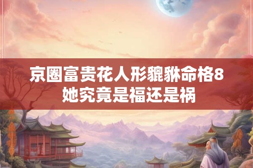 京圈富贵花人形貔貅命格8 她究竟是福还是祸