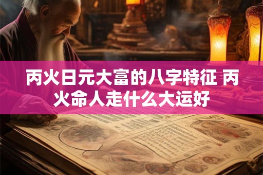丙火日元大富的八字特征 丙火命人走什么大运好
