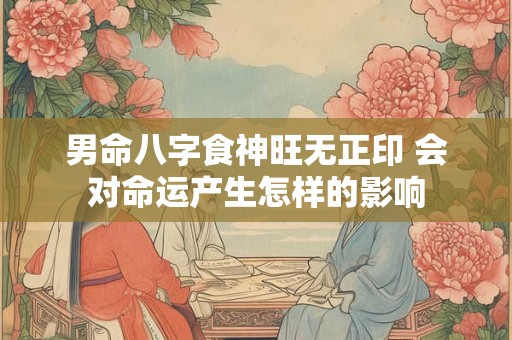 男命八字食神旺无正印 会对命运产生怎样的影响