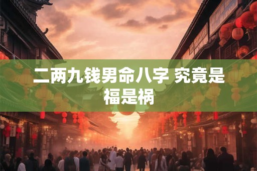 二两九钱男命八字 究竟是福是祸 二两九钱男命八字 究竟是福是祸