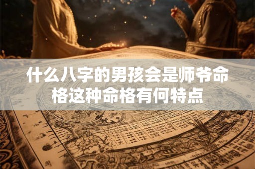什么八字的男孩会是师爷命格这种命格有何特点