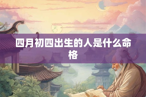 四月初四出生的人是什么命格