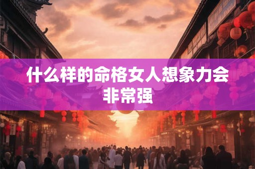 什么样的命格女人想象力会非常强