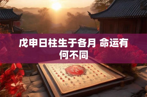 戊申日柱生于各月 命运有何不同
