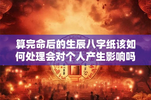 算完命后的生辰八字纸该如何处理会对个人产生影响吗