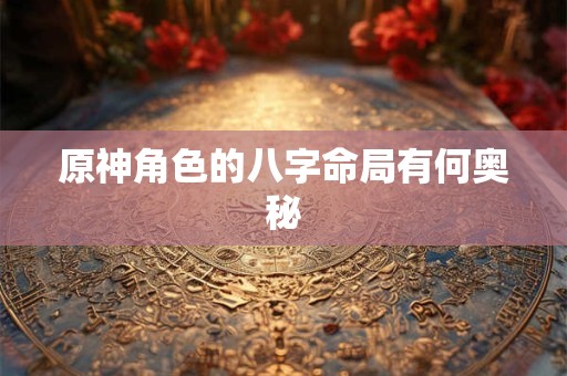 原神角色的八字命局有何奥秘