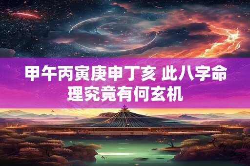 甲午丙寅庚申丁亥 此八字命理究竟有何玄机