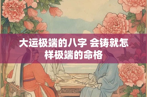 大运极端的八字 会铸就怎样极端的命格