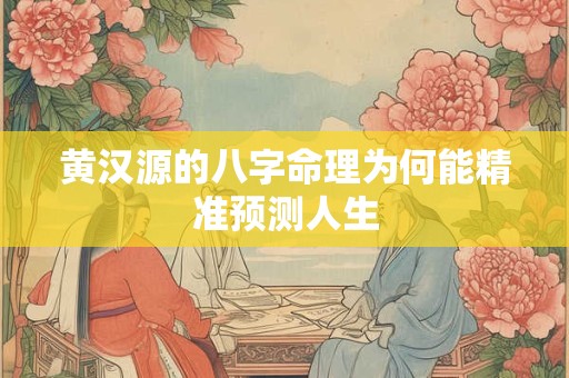 黄汉源的八字命理为何能精准预测人生