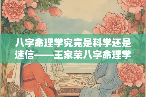 八字命理学究竟是科学还是迷信——王家荣八字命理学的科学性探讨 八字命理学究竟是科学还是迷信——王家荣八字命理学的科学性探讨