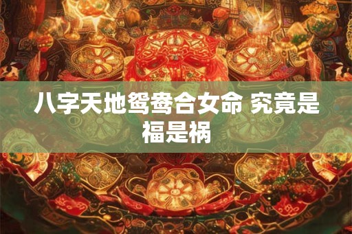 八字天地鸳鸯合女命 究竟是福是祸