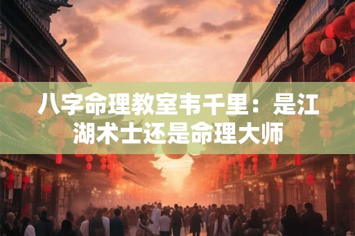 八字命理教室韦千里：是江湖术士还是命理大师