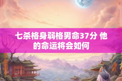 七杀格身弱格男命37分 他的命运将会如何