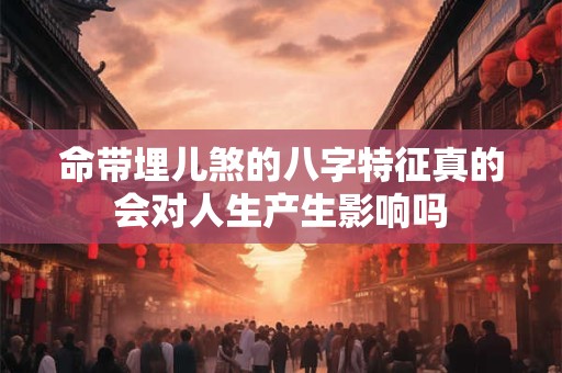 命带埋儿煞的八字特征真的会对人生产生影响吗