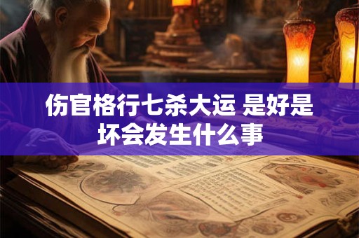 伤官格行七杀大运 是好是坏会发生什么事