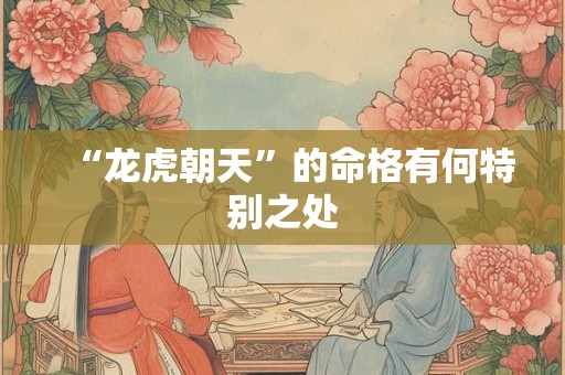 “龙虎朝天”的命格有何特别之处
