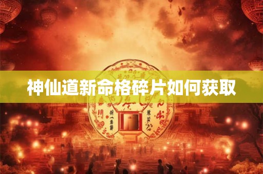 神仙道新命格碎片如何获取 神仙道新命格碎片如何获取